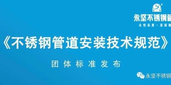 永堅不銹鋼管道?《不銹鋼管道安裝技術規范》團體標準發布